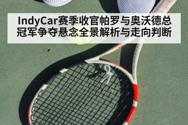 IndyCar赛季收官帕罗与奥沃德总冠军争夺悬念全景解析与走向判断
