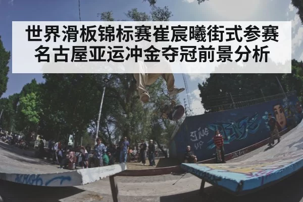 世界滑板锦标赛崔宸曦街式参赛名古屋亚运冲金夺冠前景分析