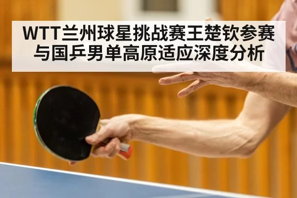 WTT兰州球星挑战赛王楚钦参赛与国乒男单高原适应深度分析