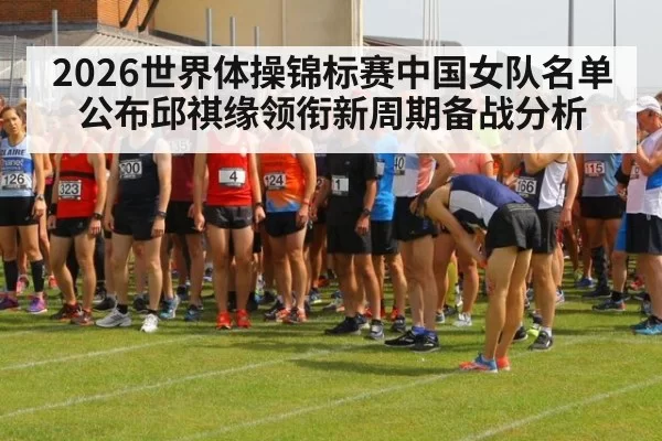 2026世界体操锦标赛中国女队名单公布邱祺缘领衔新周期备战分析