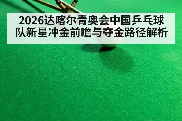 2026达喀尔青奥会中国乒乓球队新星冲金前瞻与夺金路径解析